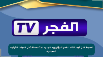 اضبط الآن تردد قناة الفجر الجزائرية الجديد لمتابعة أفضل الدراما التركية المدبلجة